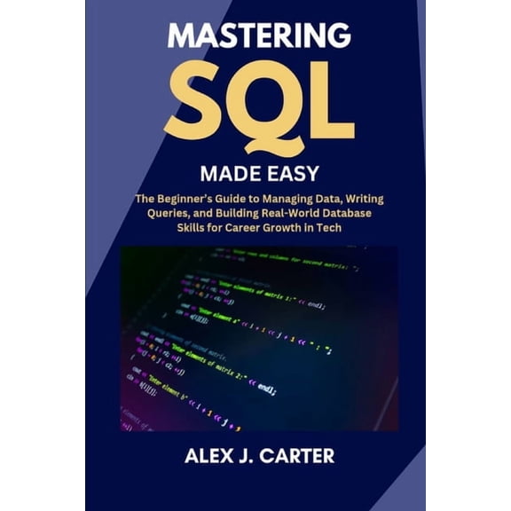 Mastering SQL Made Easy: The Beginner's Guide to Managing Data, Writing Queries, and Building Real-World Database Skills, (Paperback)