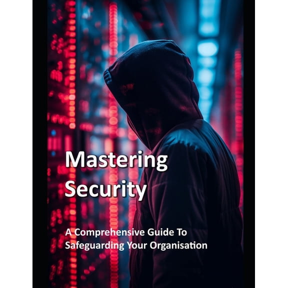 Mastering Security - A Comprehensive Guide To Safeguarding Your Organisation, (Paperback)