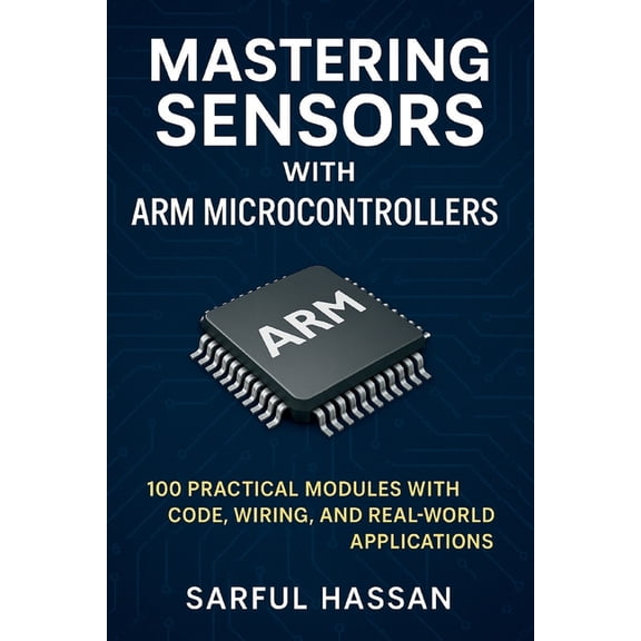 Sensor Mastery Mastering Sensors with ARM Microcontrollers: 100 Practical Modules with Code, Wiring, and Real-World Applications, Book 6, (Paperback)