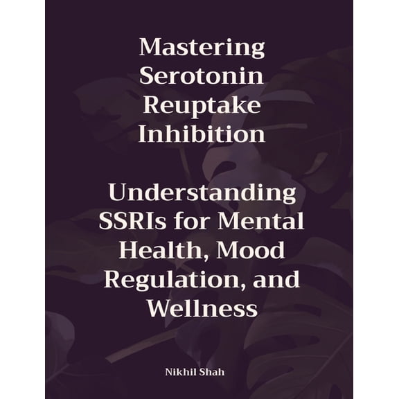 Mastering Serotonin Reuptake Inhibition: Understanding SSRIs for Mental Health, Mood Regulation, and Wellness, (Paperback)