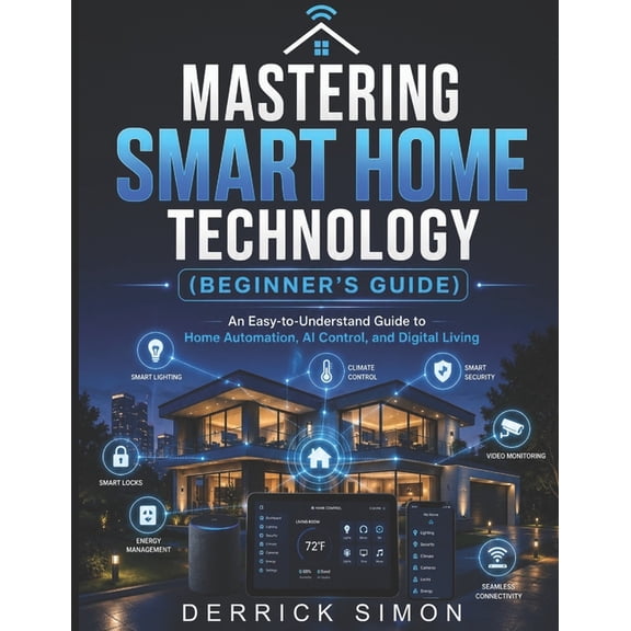 Mastering Smart Home Technology (Beginner's Guide): An Easy-to-Understand Guide to Home Automation, AI Control, and Digi, (Paperback)