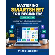 Mastering Smartsheet for Beginners 2026 Edition A Complete Step-by-Step Guide to Project Management, Dashboards, Team, Paperback