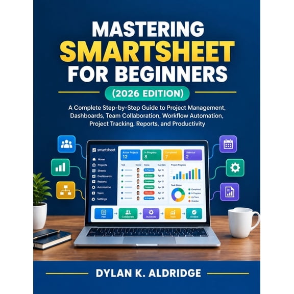 Mastering Smartsheet for Beginners (2026 Edition): A Complete Step-by-Step Guide to Project Management, Dashboards, Team, (Paperback)