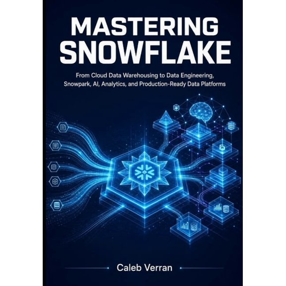 Mastering Snowflake: From Cloud Data Warehousing to Data Engineering, Snowpark, AI, Analytics, and Production-Ready Data, (Paperback)