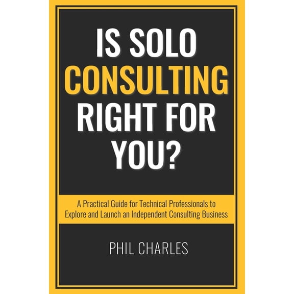 Mastering Solo Consulting Is Solo Consulting Right for You?: A Practical Guide for Technical Professionals to Explore and Launch an Independent Co, (Paperback)