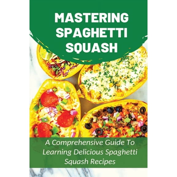 Mastering Spaghetti Squash: A Comprehensive Guide To Learning Delicious Spaghetti Squash Recipes: Easy To Follow Directions To Make Tasty Spaghett