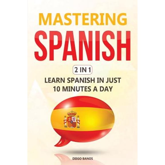 Mastering Spanish 2 In 1: Learn Spanish In Just 10 Minutes A Day (Paperback) by Diego Banos