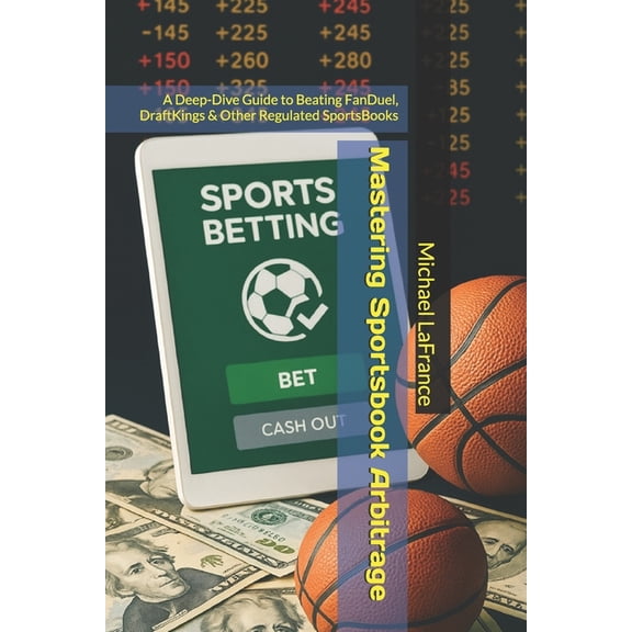 Mastering Sportsbook Arbitrage: A Deep-Dive Guide to Beating FanDuel, DraftKings & Other Regulated SportsBooks, (Paperback)