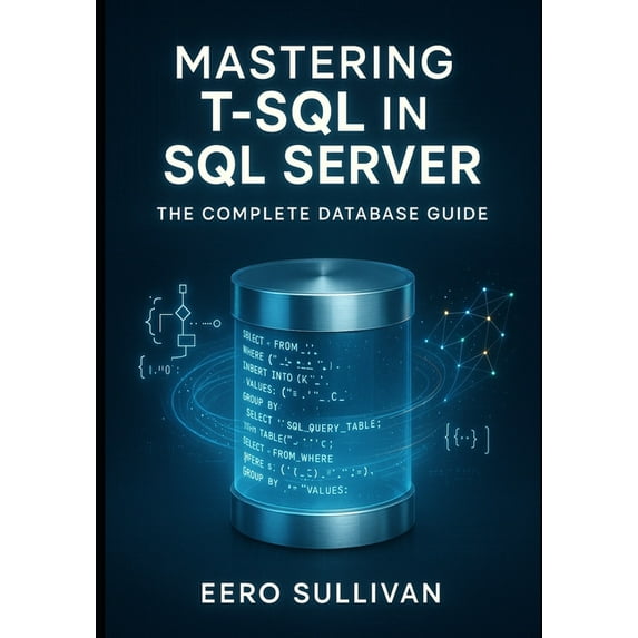 Mastering T-SQL in SQL Server: The Complete Database Guide: Query, Develop, and Build AI Applications with T-Sql. Native, (Paperback)