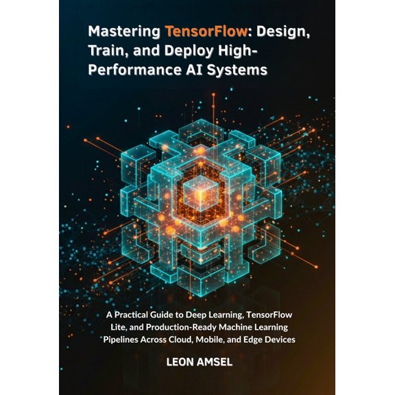 Mastering TensorFlow: Design, Train, and Deploy High-Performance AI Systems: A Practical Guide to Deep Learning, TensorF, (Paperback)