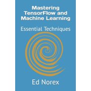 Mastering TensorFlow and Machine Learning Essential Techniques Paperback