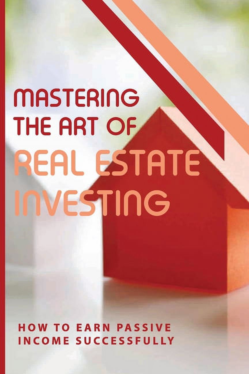 Mastering The Art Of Real Estate Investing : How To Earn Passive Income Successfully: How To Make Passive Income From Real Estate (Paperback)