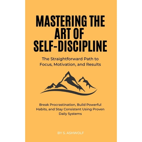 Mastering The Art of Self-Discipline: The Straightforward Path to Focus, Motivation, and Results: Break Procrastination,, (Paperback)