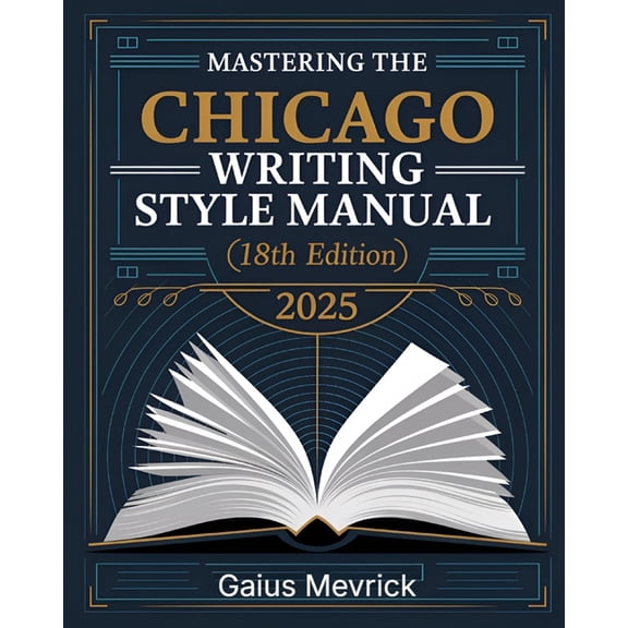 Mastering The Chicago Writing Style Manual (18th Edition): A Comprehensive Guide to Formatting, Citations, Publishing St, (Paperback)