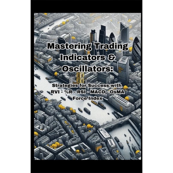 Mastering Trading Indicators & Oscillators: Strategies for Success with RVI, %R, RSI, MACD, OsMA, and Force Index, (Paperback)
