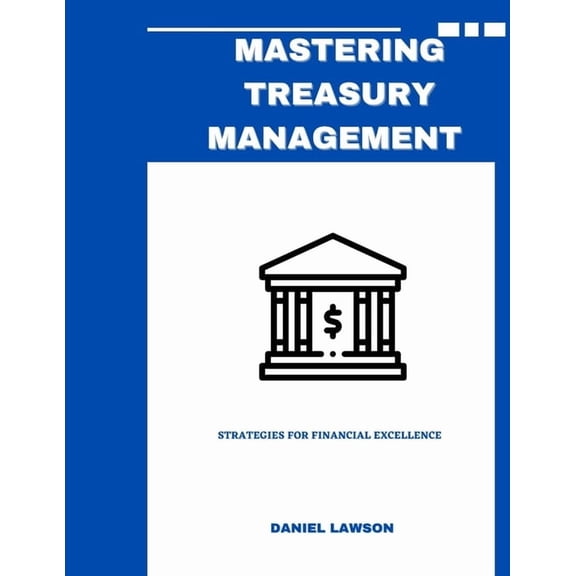 Mastering Treasury Management: A Compreh Mastering Treasury Management: Strategies for Financial Excellence, (Paperback)
