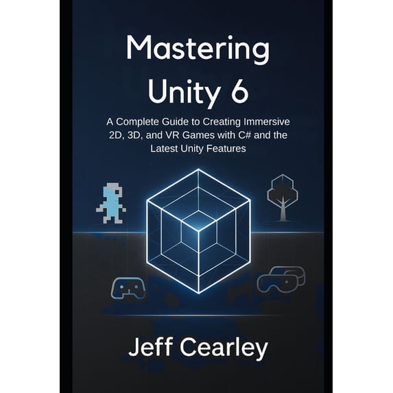 Mastering Unity 6: A Complete Guide to Creating Immersive 2D, 3D, and ...