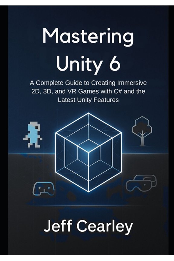 Mastering Unity 6: A Complete Guide to Creating Immersive 2D, 3D, and VR Games with C# and the Latest Unity Features, (Paperback)