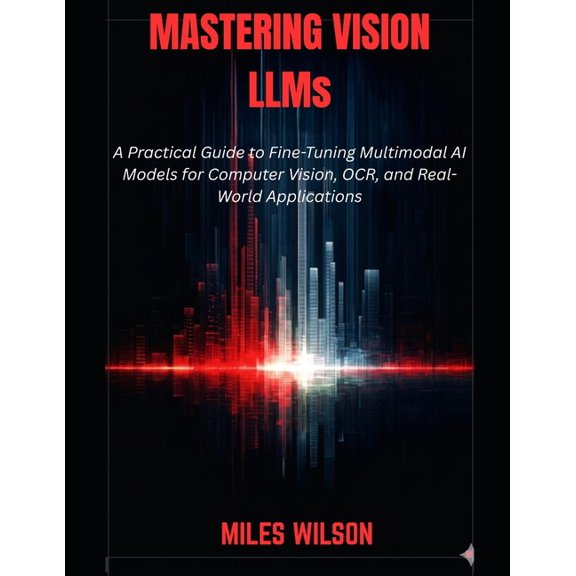 Mastering Vision LLMs: A Practical Guide to Fine-Tuning Multimodal AI Models for Computer Vision, OCR, and Real-World Ap, (Paperback)