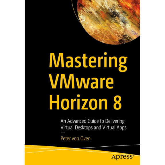 Mastering Vmware Horizon 8: An Advanced Guide to Delivering Virtual Desktops and Virtual Apps, (Paperback)