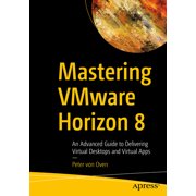 Mastering Vmware Horizon 8 An Advanced Guide to Delivering Virtual Desktops and Virtual Apps, Paperback