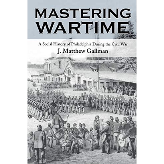 Pre-Owned Mastering Wartime: A Social History of Philadelphia During the Civil War (Paperback) 0812217446 9780812217445