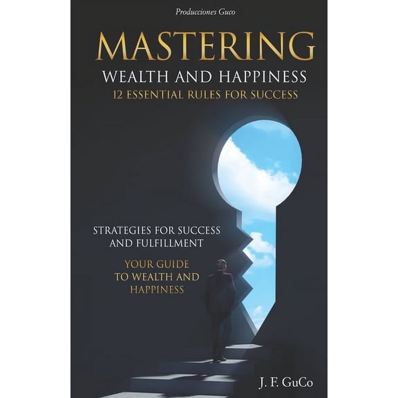 Mastering Wealth and Happiness 12 Essential Rules for Success: Strategies for Success and Fulfillment: Your Guide to Wealth and Happiness (Paperback)