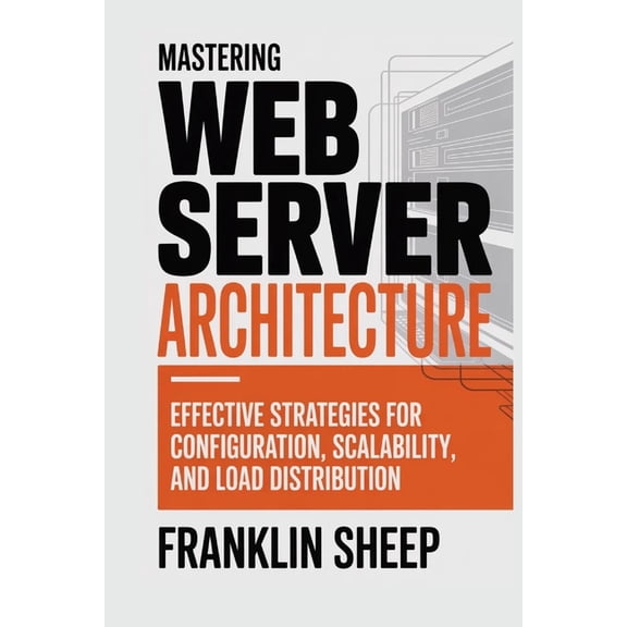 Mastering Web Server Architecture: Effective Strategies for Configuration, Scalability, and Load Distribution, (Paperback)