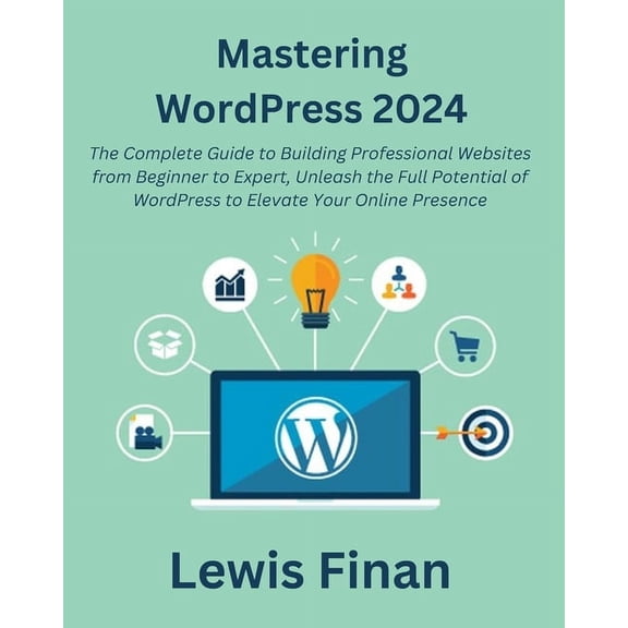 Mastering WordPress 2024: The Complete Guide to Building Professional Websites from Beginner to Expert, Unleash the Full Potential of WordPress to Elevate Your Online Presence (Paperback)