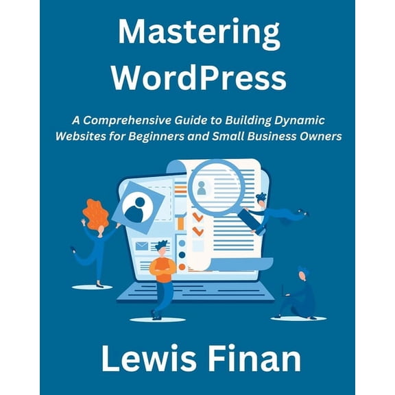 Mastering WordPress: A Comprehensive Guide to Building Dynamic Websites for Beginners and Small Business Owners, (Paperback)