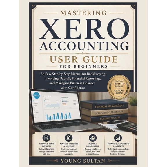 Mastering Xero Accounting User Guide for Beginners: An Easy Step-by-Step Manual for Bookkeeping, Invoicing, Payroll, Fin, (Paperback)