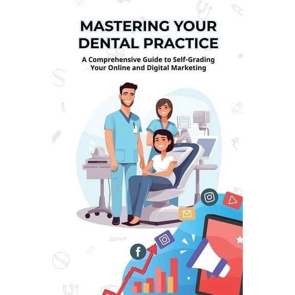 Mastering Your Dental Practice: A Comprehensive Guide to Self-Grading Your Online and Digital Marketing (Paperback)