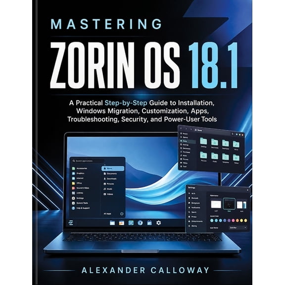 Mastering Zorin OS 18.1: A Practical Step-by-Step Guide to Installation, Windows Migration, Customization, Apps, Trouble, (Paperback)