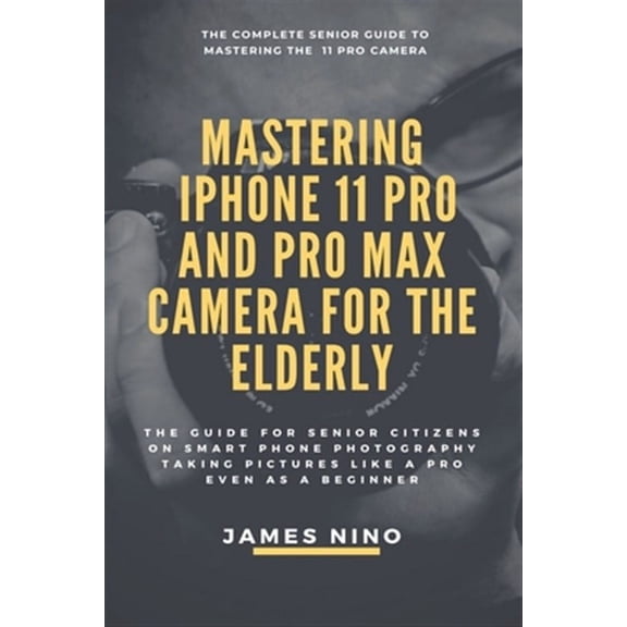 Mastering the iPhone 11 Pro and Pro Max Camera for the Elderly: The Guide for Senior Citizens on Smart Phone Photography Taking Pictures like a Pro Ev