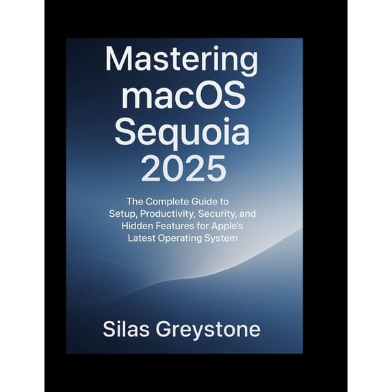Mastering macOS Sequoia 2025 The Complete Guide to Setup, Productivity