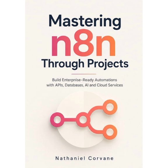 Mastering n8n Through Projects: Build Enterprise-Ready Automations with APIs, Databases, AI and Cloud Services, (Paperback)