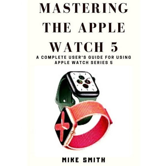 Mastering the Apple Watch 5: A Complete User's Guide for using Apple Watch Series 5, (Paperback)