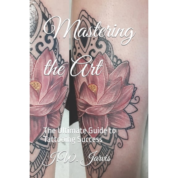 Mastering the Art: The Ultimate Guide to Tattooing Success, (Paperback)