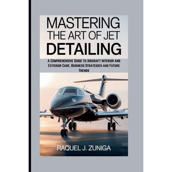 Mastering the Art of Jet Detailing: A Comprehensive Guide to Aircraft Interior and Exterior Care, Business Strategies an, (Paperback)