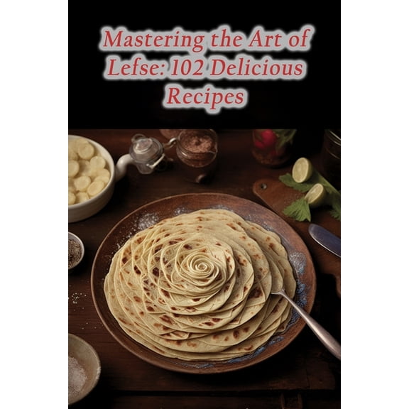 Mastering the Art of Lefse: 102 Delicious Recipes, (Paperback)
