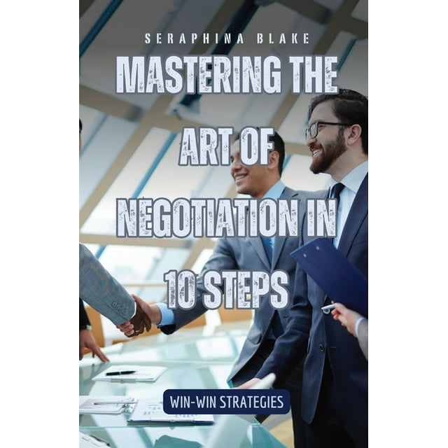 Mastering the Art of Negotiation in 10 Steps WinWin Strategies Mastering the Art of Negotiation in 10 Steps WinWin Strategies