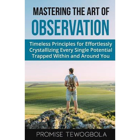 Mastering the Art of Observation: Timeless Principles for Effortlessly Crystallizing Every Single (Paperback) by Promise Tewogbola