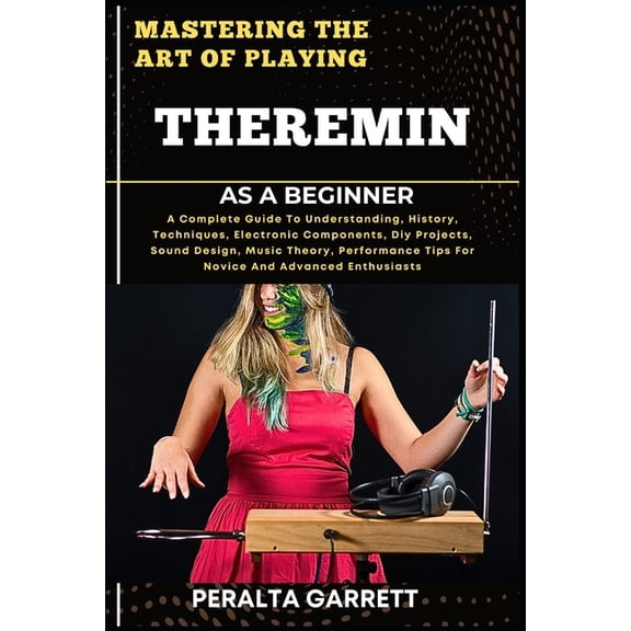 Mastering the Art of Playing Theremin as a Beginner: A Complete Guide To Understanding, History, Techniques, Electronic , (Paperback)