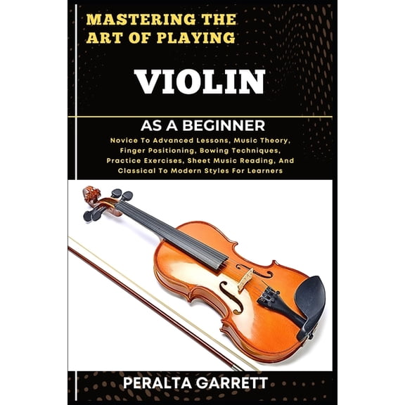 Mastering the Art of Playing Violin as a Beginner: Novice To Advanced Lessons, Music Theory, Finger Positioning, Bowing , (Paperback)