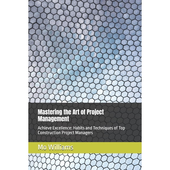 Mastering the Art of Project Management: Achieve Excellence: Habits and Techniques of Top Construction Project Managers, (Paperback)