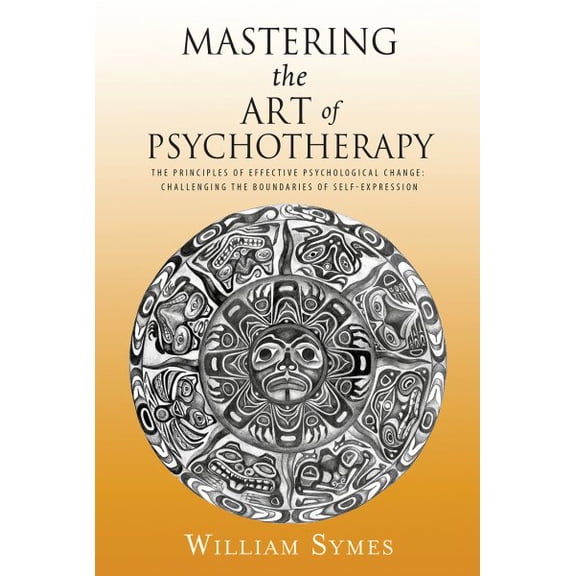 Mastering the Art of Psychotherapy : The Principles Of Effective Psychological Change, Challenging The Boundaries Of Self-Expression (Paperback)
