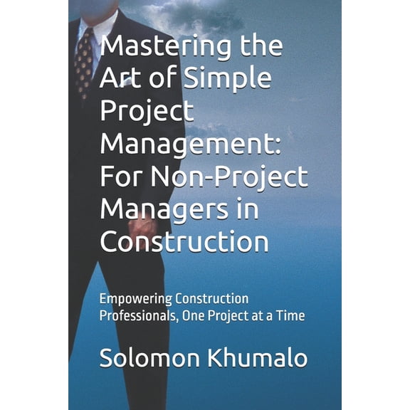 Mastering the Art of Simple Project Management: For Non-Project Managers in Construction: Empowering Construction Profes, (Paperback)
