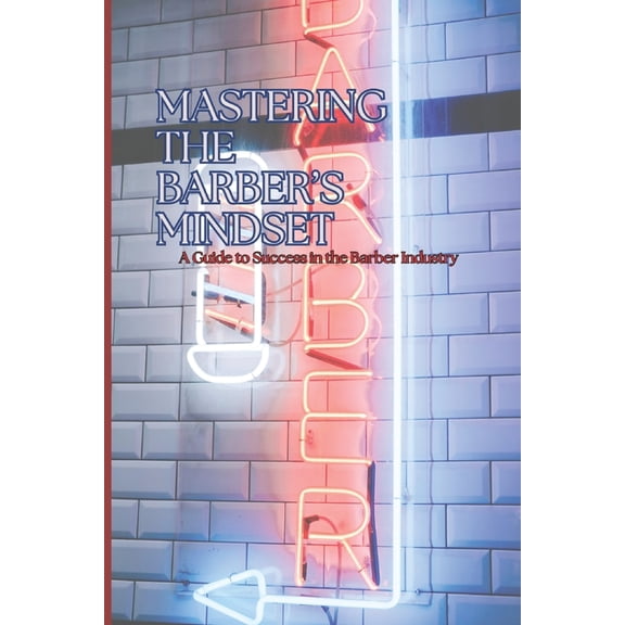 Mastering the Barber Mindset: A Guide to Success in the Barber Industry, (Paperback)