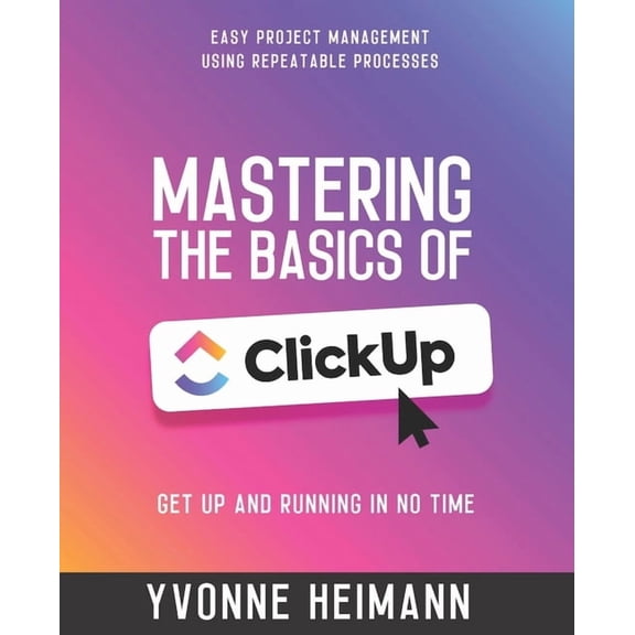 Mastering the Basics of Clickup Mastering the Basics of ClickUp: Get Up and Running in No Time: Easy project management using repeatable processes, Book 2, (Paperback)