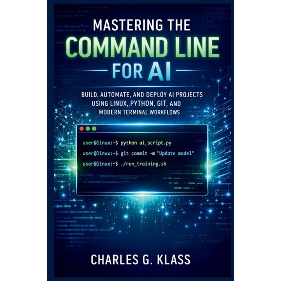 Mastering the Command Line for AI: Build, Automate, and Deploy AI Projects Using Linux, Python, Git, and Modern Terminal, (Paperback)